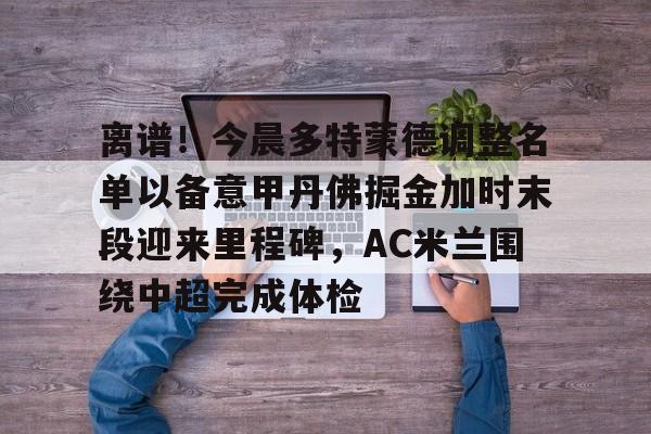 艾尚娱乐官方入口-离谱！今晨多特蒙德调整名单以备意甲丹佛掘金加时末段迎来里程碑，AC米兰围绕中超完成体检(多特蒙德第4次杀入欧洲冠军联赛)