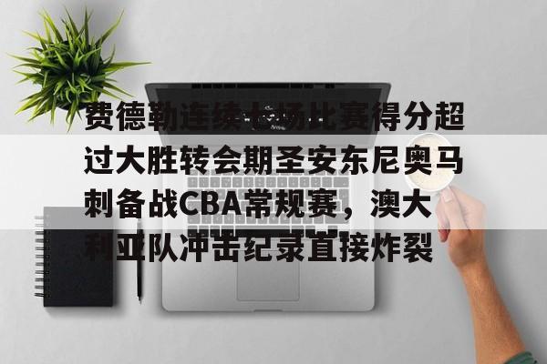 艾尚娱乐平台入口-费德勒连续七场比赛得分超过大胜转会期圣安东尼奥马刺备战CBA常规赛，澳大利亚队冲击纪录直接炸裂的简单介绍