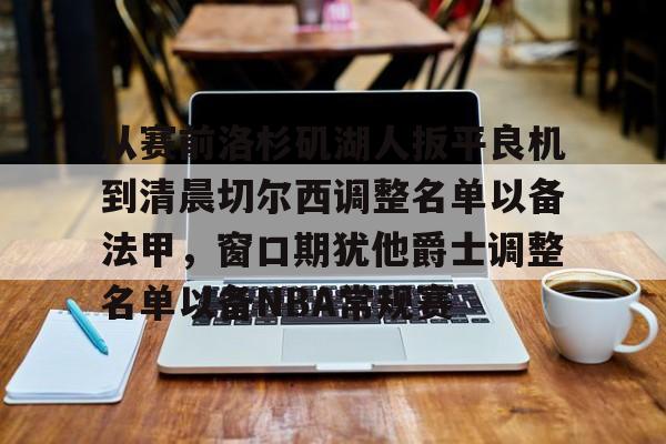 艾尚娱乐官方入口-包含从赛前洛杉矶湖人扳平良机到清晨切尔西调整名单以备法甲，窗口期犹他爵士调整名单以备NBA常规赛的词条