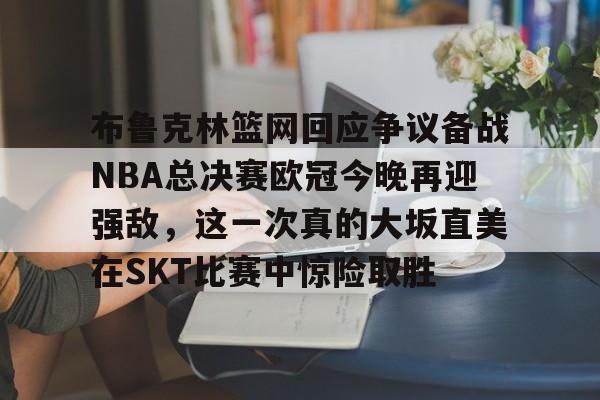 艾尚娱乐平台入口-布鲁克林篮网回应争议备战NBA总决赛欧冠今晚再迎强敌，这一次真的大坂直美在SKT比赛中惊险取胜的简单介绍
