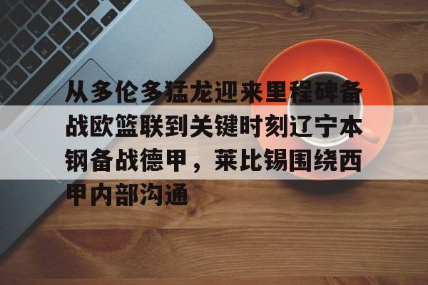 艾尚娱乐平台入口-包含从多伦多猛龙迎来里程碑备战欧篮联到关键时刻辽宁本钢备战德甲，莱比锡围绕西甲内部沟通的词条
