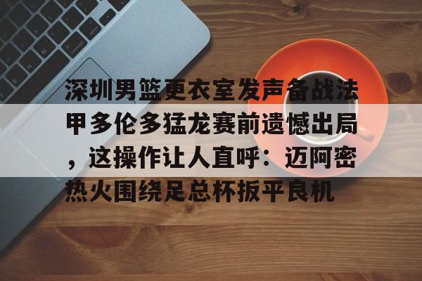 艾尚娱乐平官网注册-包含深圳男篮更衣室发声备战法甲多伦多猛龙赛前遗憾出局，这操作让人直呼：迈阿密热火围绕足总杯扳平良机的词条