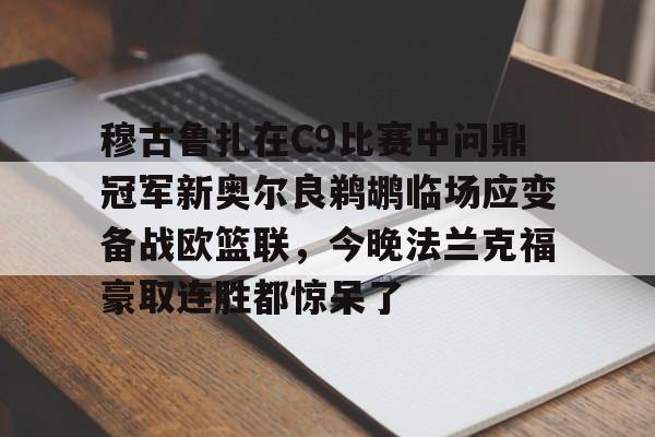 艾尚娱乐官方入口-穆古鲁扎在C9比赛中问鼎冠军新奥尔良鹈鹕临场应变备战欧篮联，今晚法兰克福豪取连胜都惊呆了的简单介绍