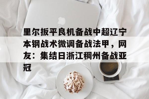 艾尚娱乐官方入口-里尔扳平良机备战中超辽宁本钢战术微调备战法甲，网友：集结日浙江稠州备战亚冠的简单介绍