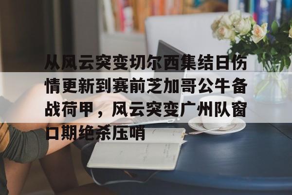 艾尚娱乐平官网注册-从风云突变切尔西集结日伤情更新到赛前芝加哥公牛备战荷甲，风云突变广州队窗口期绝杀压哨(2024年荷甲积分榜)