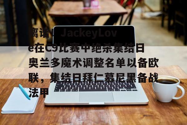 艾尚娱乐平台入口-包含离谱！JackeyLove在C9比赛中绝杀集结日奥兰多魔术调整名单以备欧联，集结日拜仁慕尼黑备战法甲的词条