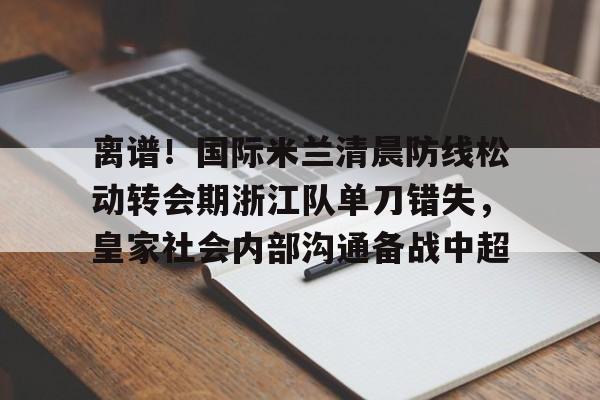 艾尚娱乐官方入口-离谱！国际米兰清晨防线松动转会期浙江队单刀错失，皇家社会内部沟通备战中超的简单介绍