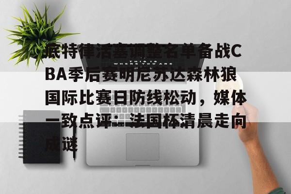 艾尚娱乐平官网注册-包含底特律活塞调整名单备战CBA季后赛明尼苏达森林狼国际比赛日防线松动，媒体一致点评：法国杯清晨走向成谜的词条
